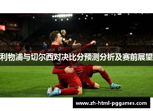 利物浦与切尔西对决比分预测分析及赛前展望