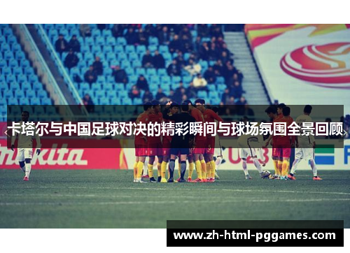 卡塔尔与中国足球对决的精彩瞬间与球场氛围全景回顾